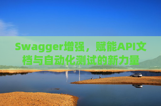 Swagger增强，赋能API文档与自动化测试的新力量